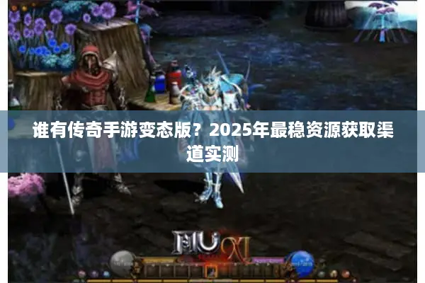 谁有传奇手游变态版？2025年最稳资源获取渠道实测