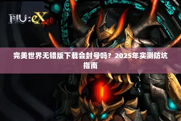 完美世界无错版下载会封号吗？2025年实测防坑指南