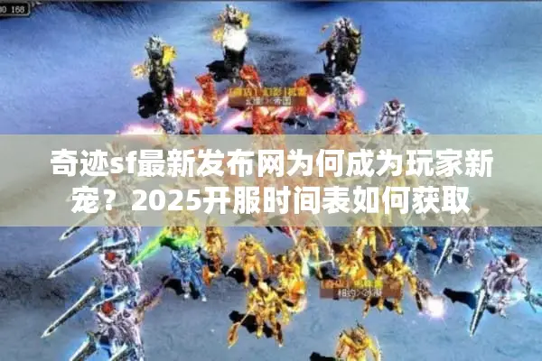奇迹sf最新发布网为何成为玩家新宠？2025开服时间表如何获取