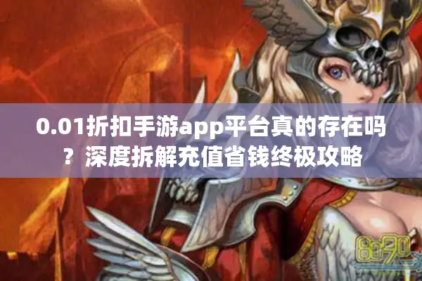 0.01折扣手游app平台真的存在吗？深度拆解充值省钱终极攻略