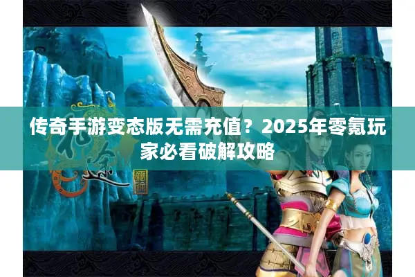传奇手游变态版无需充值？2025年零氪玩家必看破解攻略