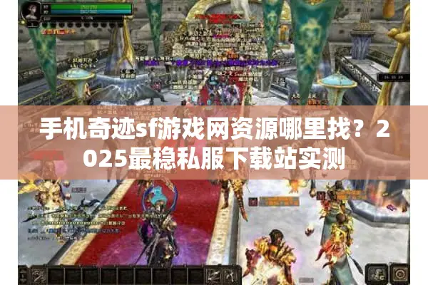 手机奇迹sf游戏网资源哪里找?2025最稳私服下载站实测 手机奇迹sf游戏网资源哪里找?2025最稳私服下载站实测