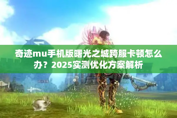 奇迹mu手机版曙光之城跨服卡顿怎么办？2025实测优化方案解析