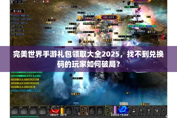 完美世界手游礼包领取大全2025，找不到兑换码的玩家如何破局？