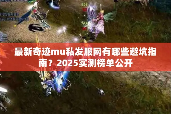 最新奇迹mu私发服网有哪些避坑指南？2025实测榜单公开