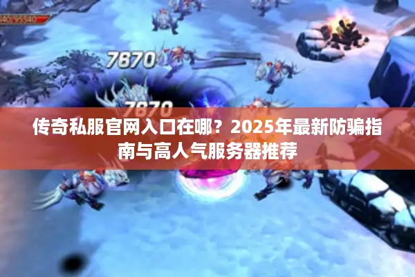 传奇私服官网入口在哪?2025年最新防骗指南与高人气服务器推荐 传奇私服官网入口在哪?2025年最新防骗指南与高人气服务器推荐