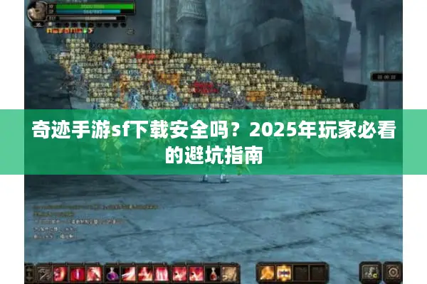 奇迹手游sf下载安全吗？2025年玩家必看的避坑指南