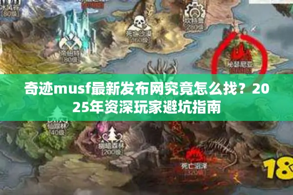 奇迹musf最新发布网究竟怎么找？2025年资深玩家避坑指南