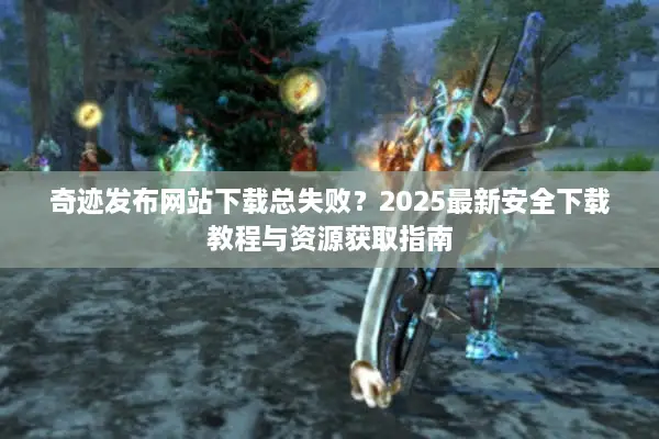 奇迹发布网站下载总失败？2025最新安全下载教程与资源获取指南