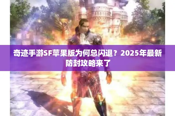 奇迹手游SF苹果版为何总闪退？2025年最新防封攻略来了