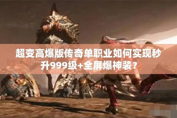 超变高爆版传奇单职业如何实现秒升999级+全屏爆神装? 超变高爆版传奇单职业如何实现秒升999级+全屏爆神装?