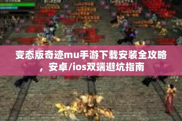 变态版奇迹mu手游下载安装全攻略，安卓/ios双端避坑指南