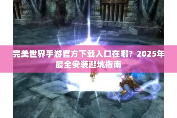 完美世界手游官方下载入口在哪？2025年最全安装避坑指南