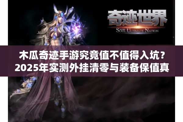 木瓜奇迹手游究竟值不值得入坑？2025年实测外挂清零与装备保值真相
