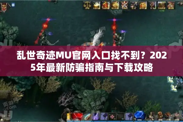 乱世奇迹MU官网入口找不到？2025年最新防骗指南与下载攻略