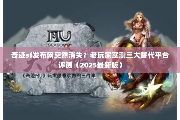 奇迹sf发布网突然消失？老玩家实测三大替代平台评测（2025最新版）