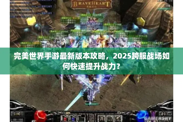 完美世界手游最新版本攻略,2025跨服战场如何快速提升战力? 完美世界手游最新版本攻略,2025跨服战场如何快速提升战力?