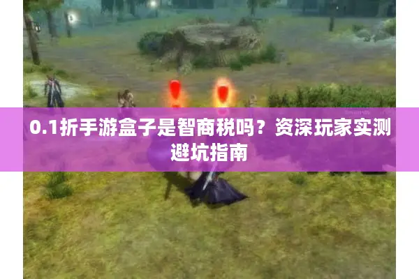 0.1折手游盒子是智商税吗？资深玩家实测避坑指南