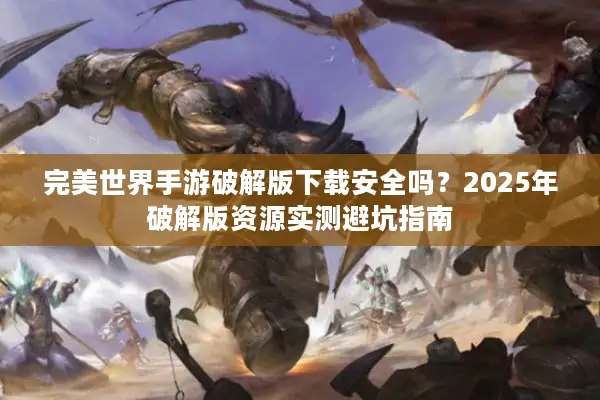 完美世界手游破解版下载安全吗？2025年破解版资源实测避坑指南