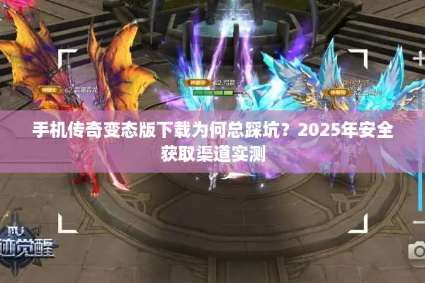 手机传奇变态版下载为何总踩坑？2025年安全获取渠道实测