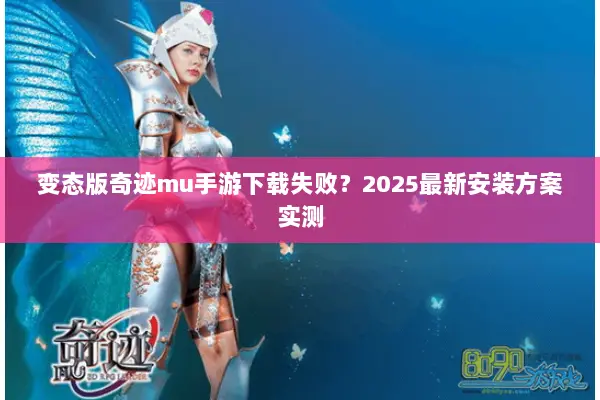 变态版奇迹mu手游下载失败？2025最新安装方案实测