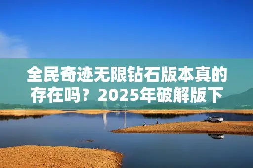 全民奇迹无限钻石版本真的存在吗？2025年破解版下载风险全解析
