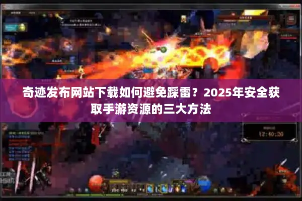 奇迹发布网站下载如何避免踩雷？2025年安全获取手游资源的三大方法