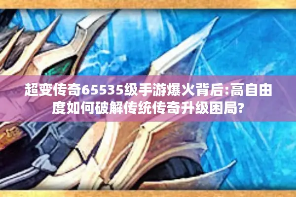 超变传奇65535级手游爆火背后:高自由度如何破解传统传奇升级困局?