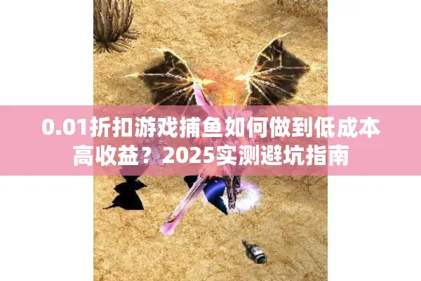 0.01折扣游戏捕鱼如何做到低成本高收益？2025实测避坑指南
