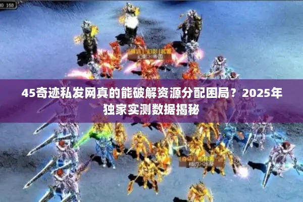 45奇迹私发网真的能破解资源分配困局？2025年独家实测数据揭秘