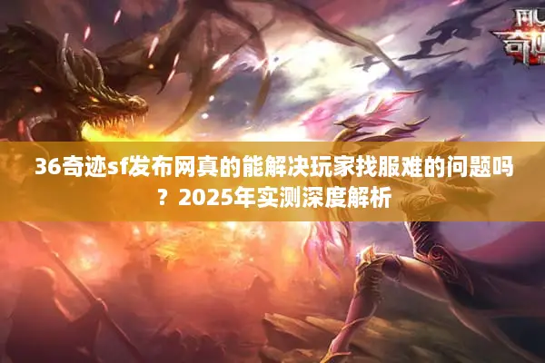36奇迹sf发布网真的能解决玩家找服难的问题吗?2025年实测深度解析 36奇迹sf发布网真的能解决玩家找服难的问题吗?2025年实测深度解析