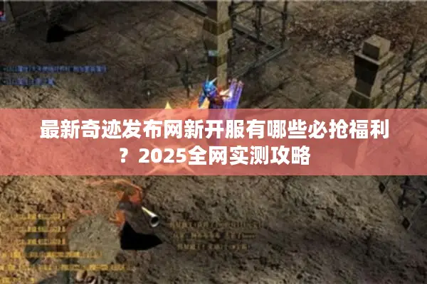 最新奇迹发布网新开服有哪些必抢福利？2025全网实测攻略