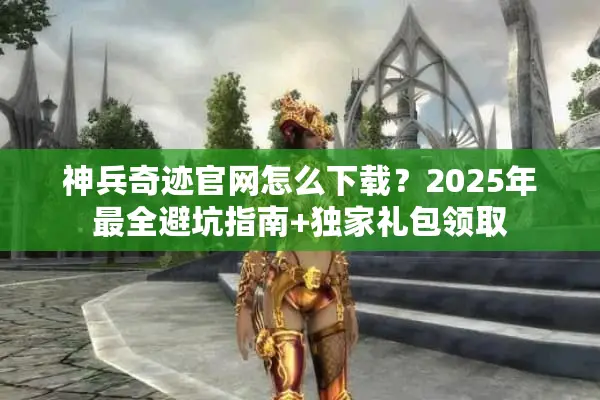 神兵奇迹官网怎么下载？2025年最全避坑指南+独家礼包领取