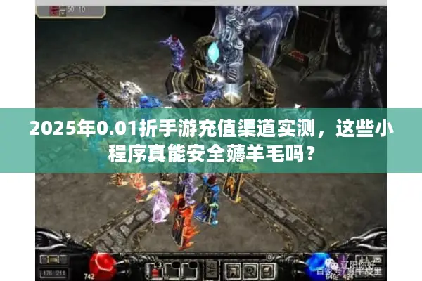 2025年0.01折手游充值渠道实测，这些小程序真能安全薅羊毛吗？