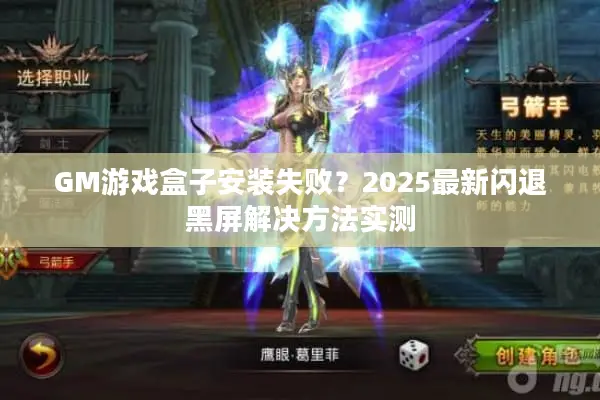 GM游戏盒子安装失败？2025最新闪退黑屏解决方法实测