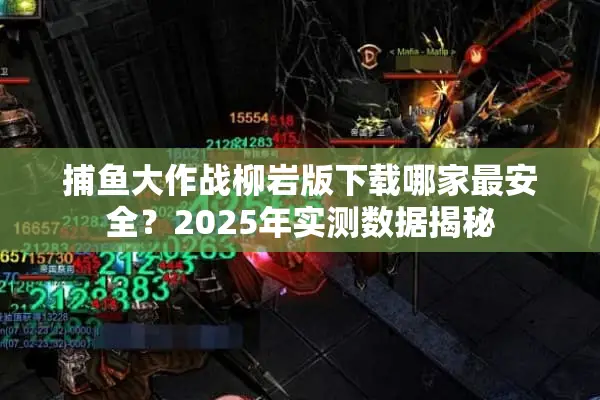 捕鱼大作战柳岩版下载哪家最安全？2025年实测数据揭秘