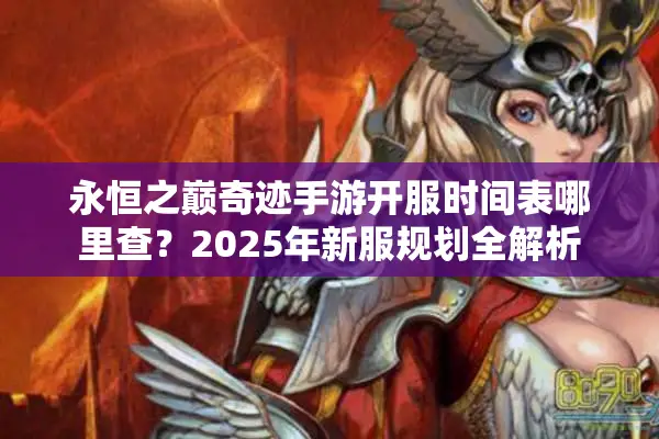 永恒之巅奇迹手游开服时间表哪里查？2025年新服规划全解析