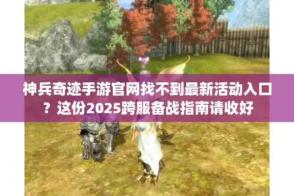 神兵奇迹手游官网找不到最新活动入口？这份2025跨服备战指南请收好