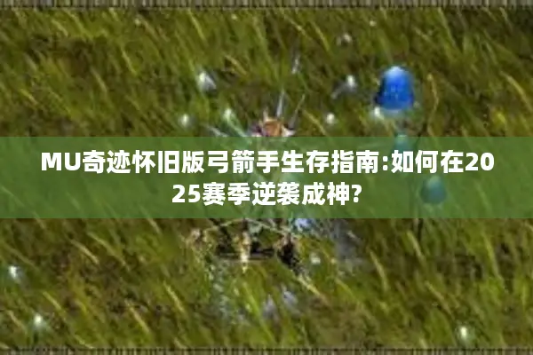 MU奇迹怀旧版弓箭手生存指南:如何在2025赛季逆袭成神?