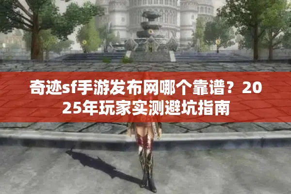 奇迹sf手游发布网哪个靠谱？2025年玩家实测避坑指南