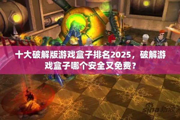 十大破解版游戏盒子排名2025，破解游戏盒子哪个安全又免费？