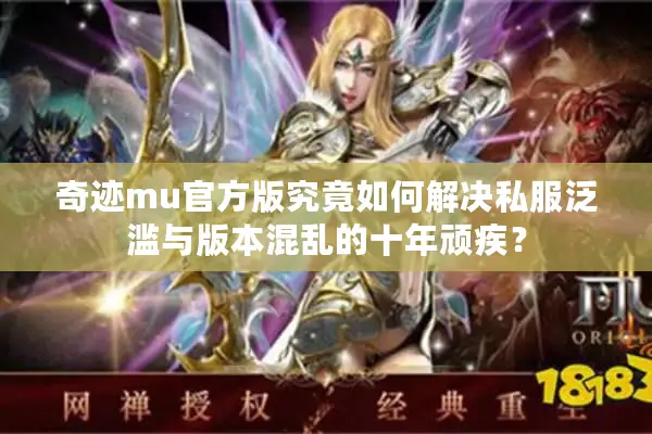 奇迹mu官方版究竟如何解决私服泛滥与版本混乱的十年顽疾？