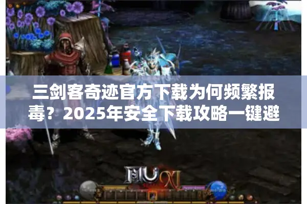 三剑客奇迹官方下载为何频繁报毒？2025年安全下载攻略一键避坑