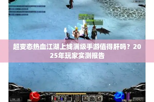 超变态热血江湖上线满级手游值得肝吗？2025年玩家实测报告