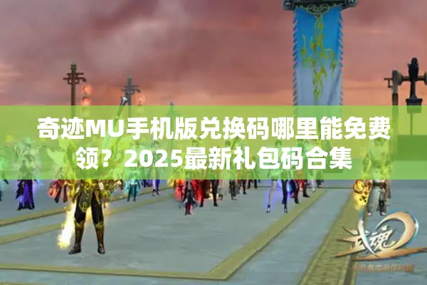 奇迹MU手机版兑换码哪里能免费领？2025最新礼包码合集