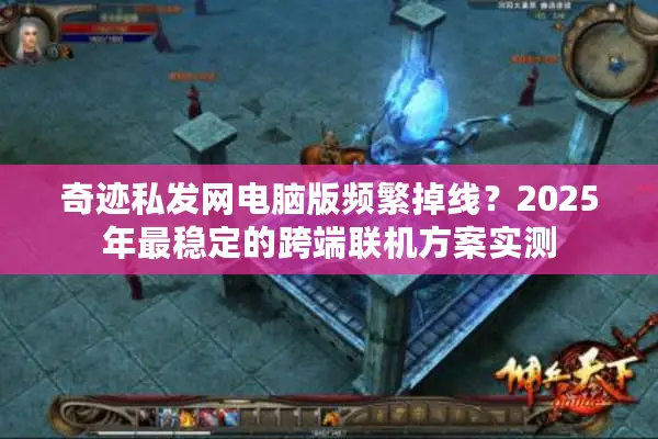 奇迹私发网电脑版频繁掉线？2025年最稳定的跨端联机方案实测