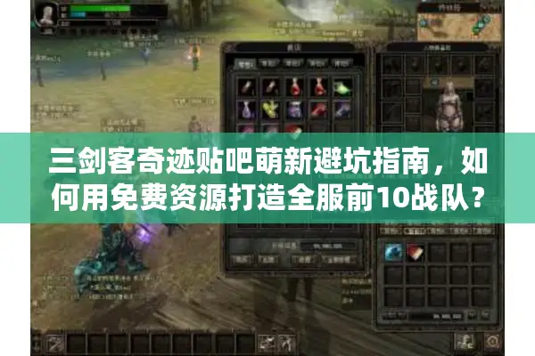 三剑客奇迹贴吧萌新避坑指南，如何用免费资源打造全服前10战队？