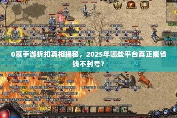 0氪手游折扣真相揭秘，2025年哪些平台真正能省钱不封号？