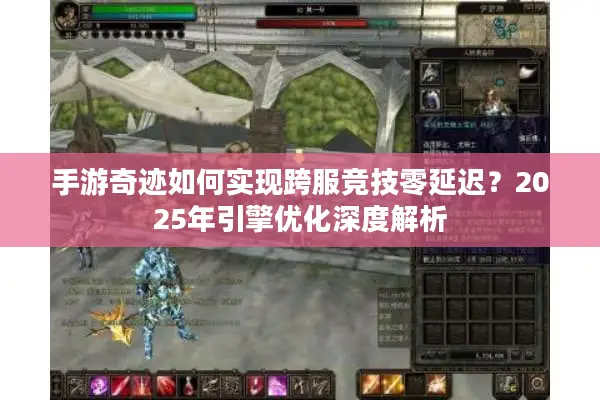 手游奇迹如何实现跨服竞技零延迟？2025年引擎优化深度解析