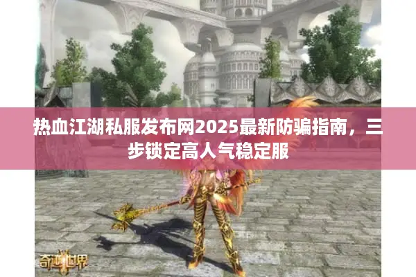 热血江湖私服发布网2025最新防骗指南，三步锁定高人气稳定服